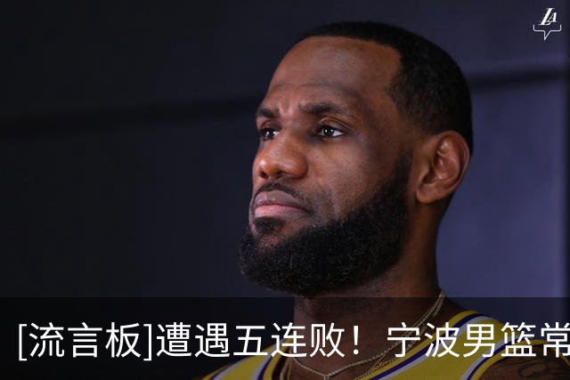 [流言板]遭遇五连败！宁波男篮常规赛仍一胜难求，战绩为0胜5负
